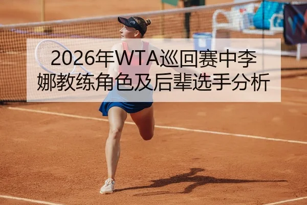 2026年WTA巡回赛中李娜教练角色及后辈选手分析