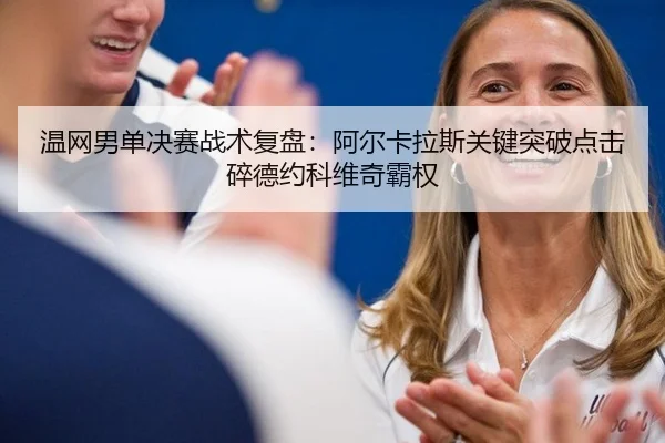温网男单决赛战术复盘：阿尔卡拉斯关键突破点击碎德约科维奇霸权