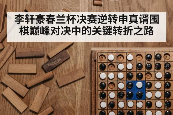 李轩豪春兰杯决赛逆转申真谞围棋巅峰对决中的关键转折之路