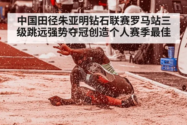 中国田径朱亚明钻石联赛罗马站三级跳远强势夺冠创造个人赛季最佳
