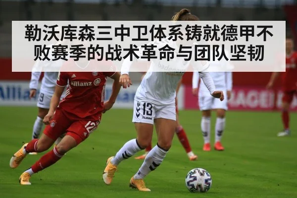 勒沃库森三中卫体系铸就德甲不败赛季的战术革命与团队坚韧