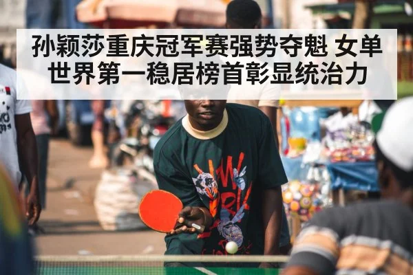 孙颖莎重庆冠军赛强势夺魁 女单世界第一稳居榜首彰显统治力