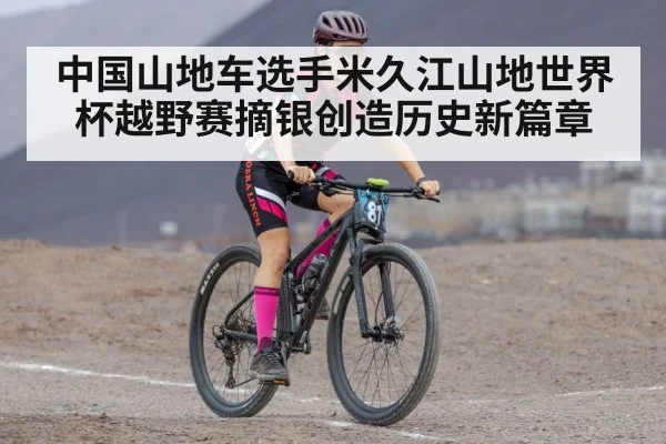 中国山地车选手米久江山地世界杯越野赛摘银创造历史新篇章