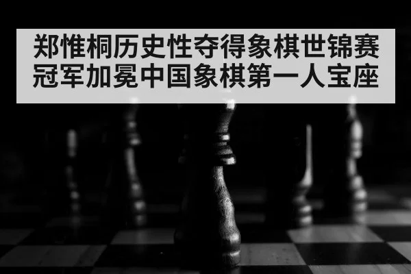 郑惟桐历史性夺得象棋世锦赛冠军加冕中国象棋第一人宝座