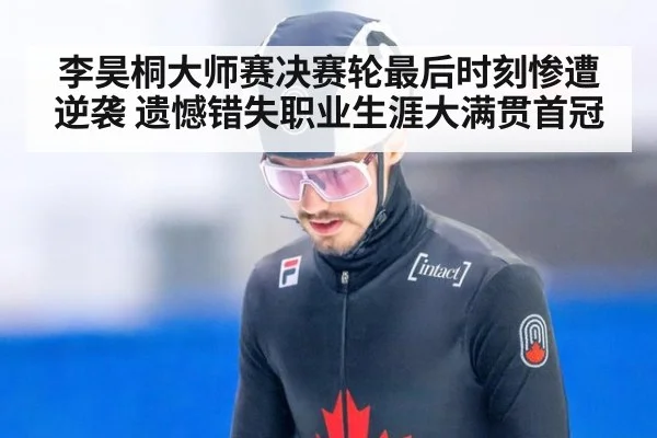 李昊桐大师赛决赛轮最后时刻惨遭逆袭 遗憾错失职业生涯大满贯首冠